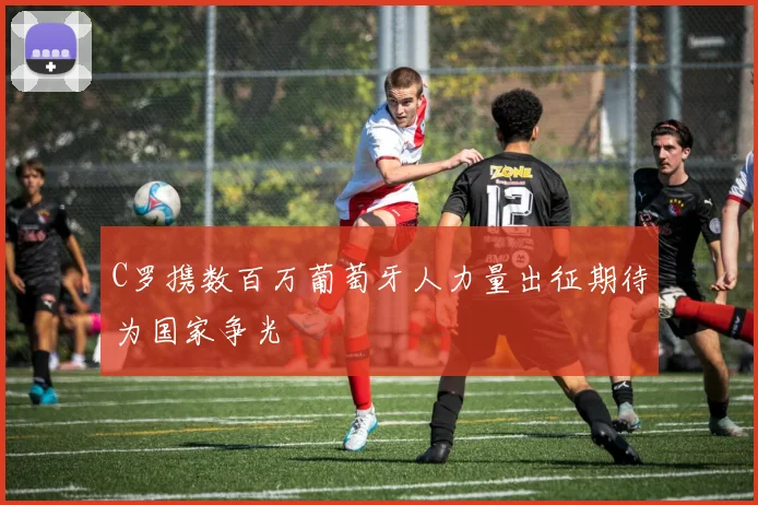 C罗携数百万葡萄牙人力量出征期待为国家争光