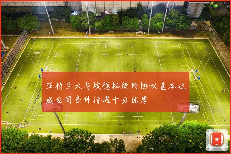 亚特兰大与埃德松续约协议基本达成合同条件待遇十分优厚