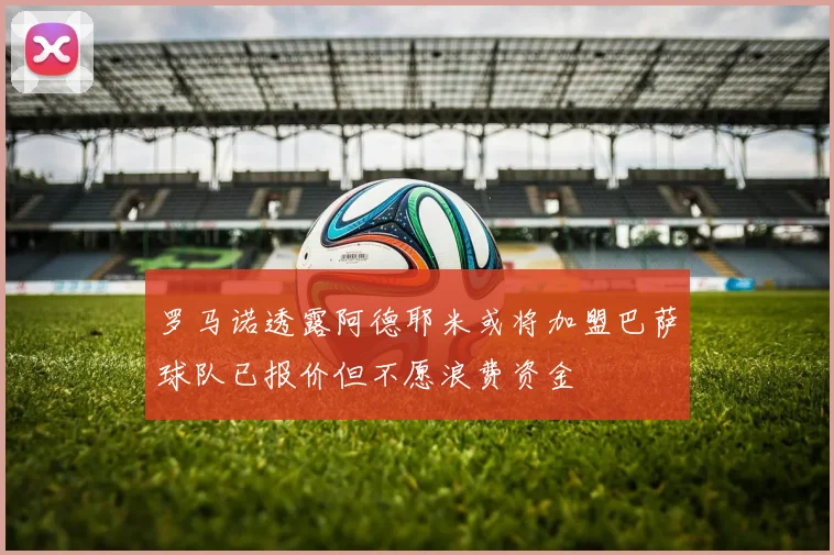 罗马诺透露阿德耶米或将加盟巴萨球队已报价但不愿浪费资金