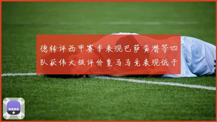 德转评西甲赛季表现巴萨黄潜等四队获伟大级评价皇马马竞表现低于预期