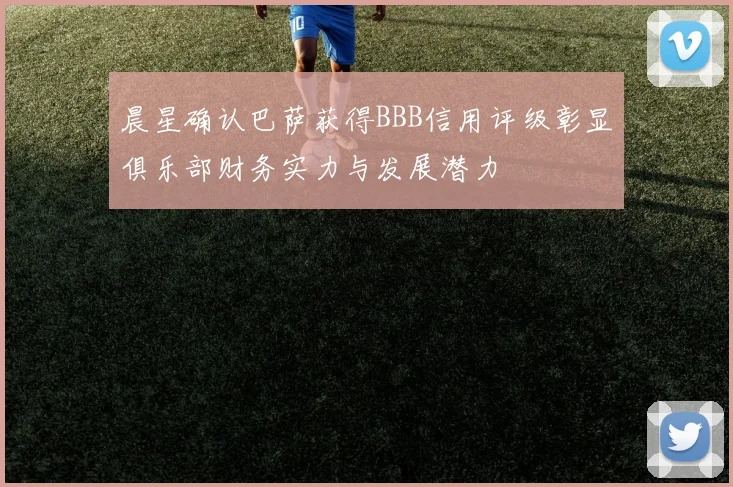 晨星确认巴萨获得BBB信用评级彰显俱乐部财务实力与发展潜力