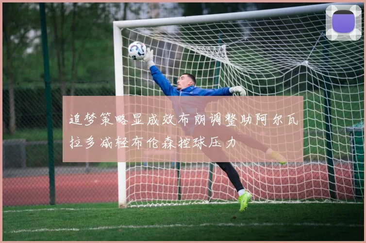追梦策略显成效布朗调整助阿尔瓦拉多减轻布伦森控球压力