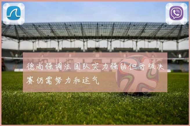 德尚强调法国队实力强劲但晋级决赛仍需努力和运气