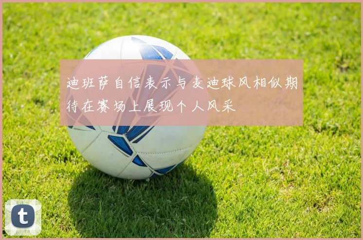迪班萨自信表示与麦迪球风相似期待在赛场上展现个人风采