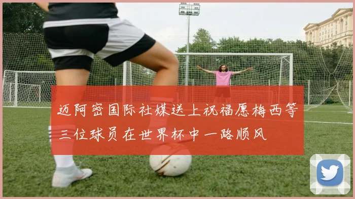 迈阿密国际社媒送上祝福愿梅西等三位球员在世界杯中一路顺风