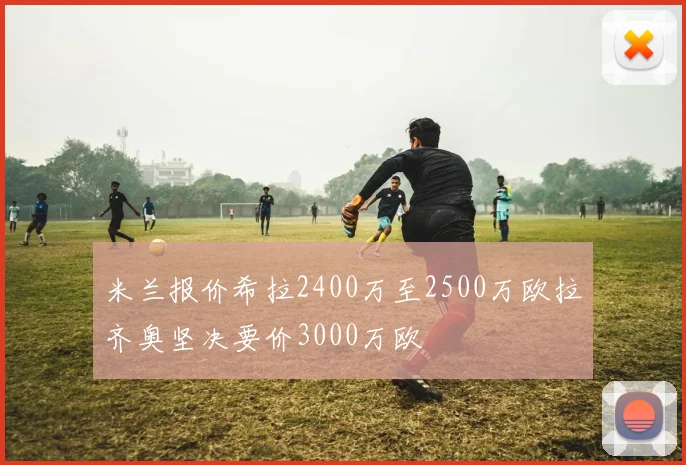 米兰报价希拉2400万至2500万欧拉齐奥坚决要价3000万欧